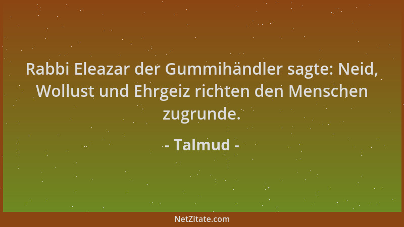 Talmud - Rabbi Eleazar der Gummihändler sagte: Neid, Wollust und Ehrgeiz richten den Menschen zugrunde....