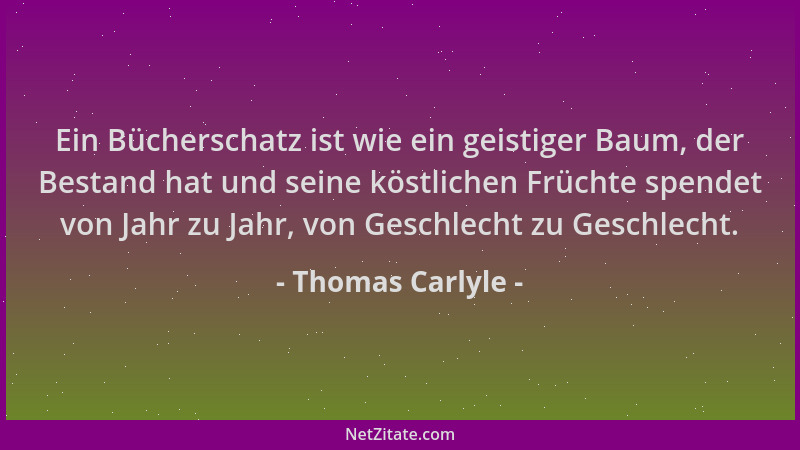 Thomas Carlyle - Ein Bücherschatz ist wie ein geistiger Baum, der Bestand hat und seine köstlichen Früchte spendet von Jahr...