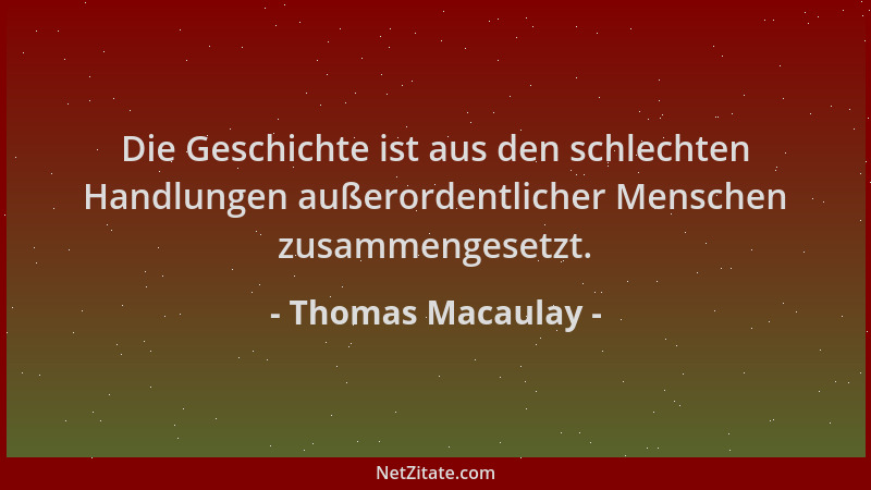 Thomas Macaulay - Die Geschichte ist aus den schlechten Handlungen außerordentlicher Menschen zusammengesetzt....