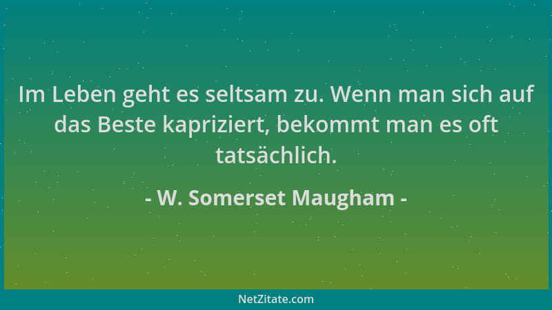 W. Somerset Maugham - Im Leben geht es seltsam zu. Wenn man sich auf das Beste kapriziert, bekommt man es oft tatsächlich....