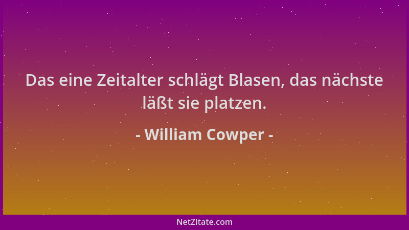 William Cowper - Das eine Zeitalter schlägt Blasen, das nächste läßt sie platzen....