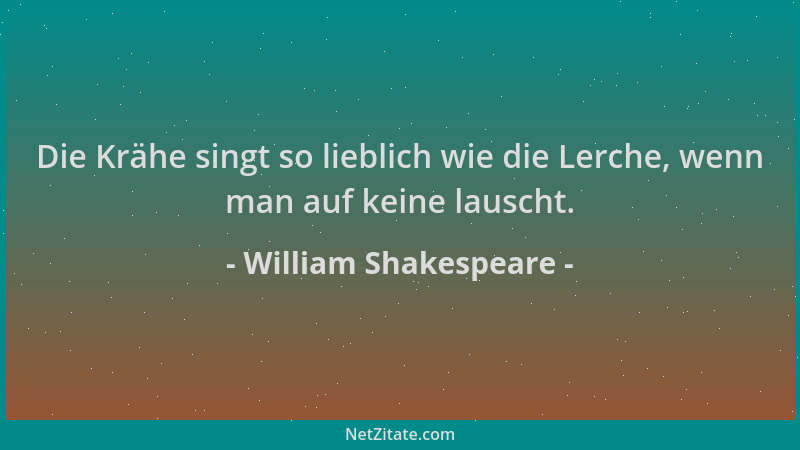 William Shakespeare - Die Krähe singt so lieblich wie die Lerche, wenn man auf keine lauscht....