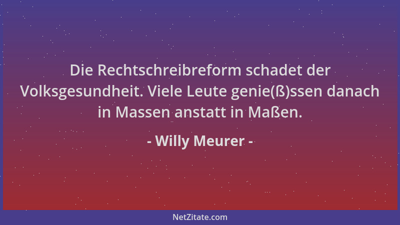 Willy Meurer - Die Rechtschreibreform schadet der Volksgesundheit. Viele Leute genie(ß)ssen danach in Massen anstatt in Maß...