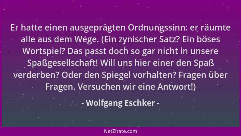 Wolfgang Eschker - Er hatte einen ausgeprägten Ordnungssinn: er räumte alle aus dem Wege. (Ein zynischer Satz? Ein böses Wo...