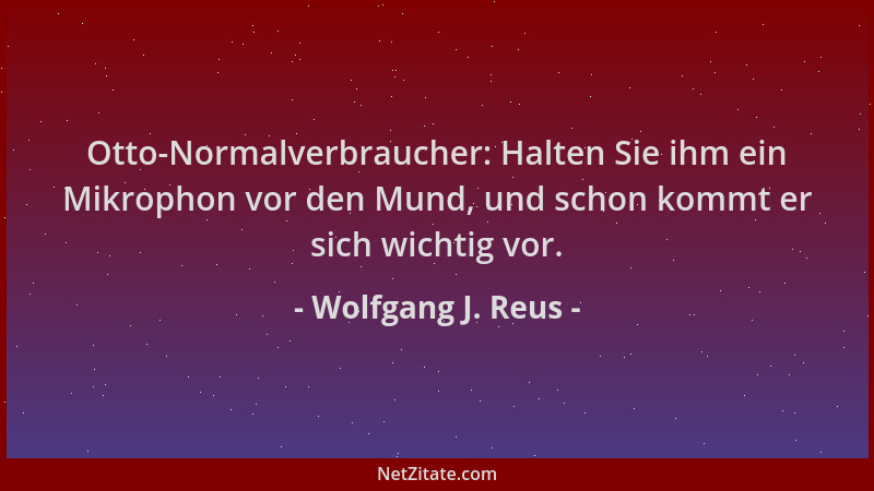 Wolfgang J. Reus - Otto-Normalverbraucher: Halten Sie ihm ein Mikrophon vor den Mund, und schon kommt er sich wichtig vor....