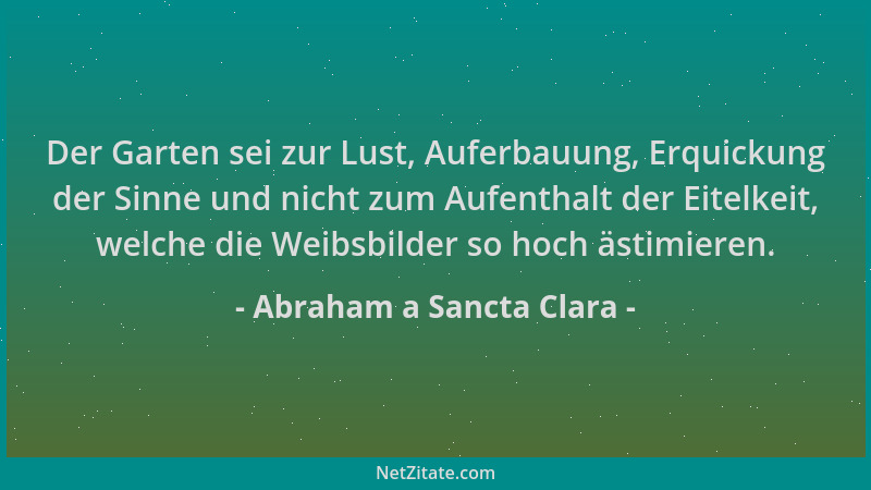 Abraham a Sancta Clara - Der Garten sei zur Lust, Auferbauung, Erquickung der Sinne und nicht zum Aufenthalt der Eitelkeit,...