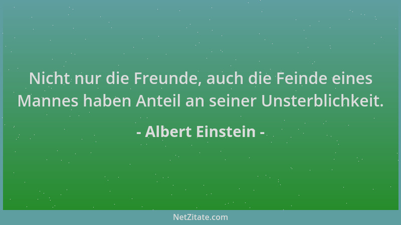 Albert Einstein - Nicht nur die Freunde, auch die Feinde eines Mannes haben Anteil an seiner Unsterblichkeit....