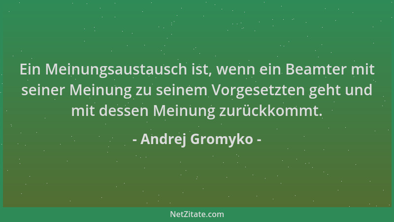 Andrej Gromyko - Ein Meinungsaustausch ist, wenn ein Beamter mit seiner Meinung zu seinem Vorgesetzten geht und mit dessen...