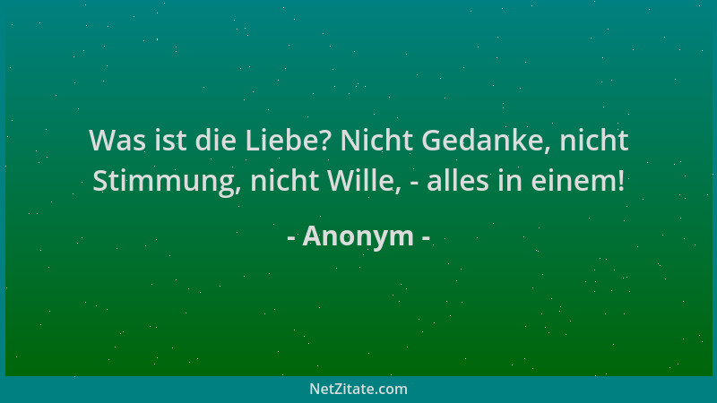 Anonym - Was ist die Liebe? Nicht Gedanke, nicht Stimmung, nicht Wille, - alles in einem!...