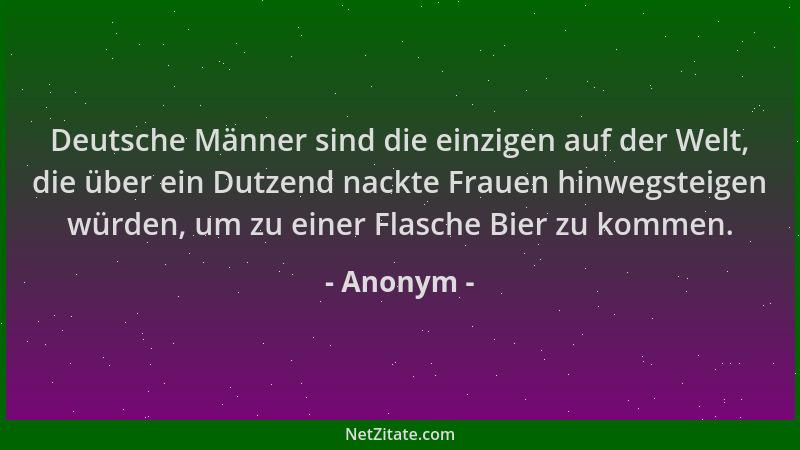 Anonym - Deutsche Männer sind die einzigen auf der Welt, die über ein Dutzend nackte Frauen hinwegsteigen würden, um zu ein...