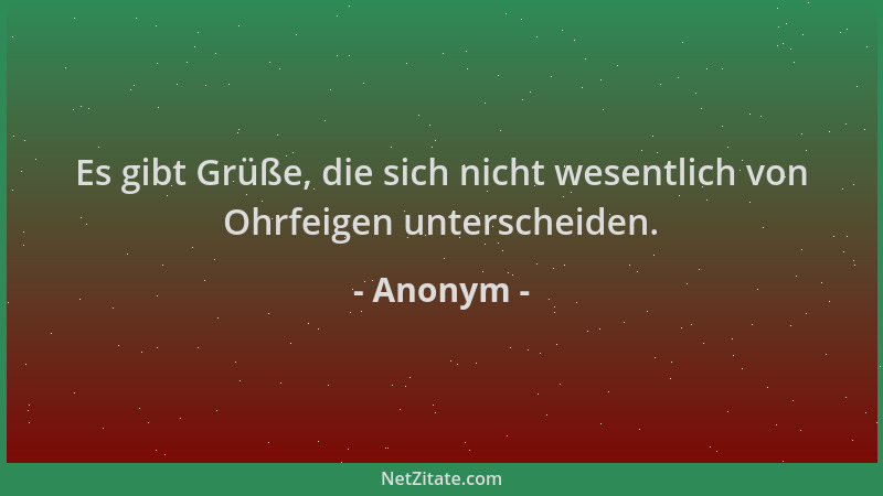 Anonym - Es gibt Grüße, die sich nicht wesentlich von Ohrfeigen unterscheiden....