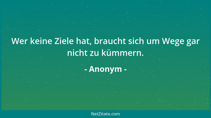 Anonym - Wer keine Ziele hat, braucht sich um Wege gar nicht zu kümmern....