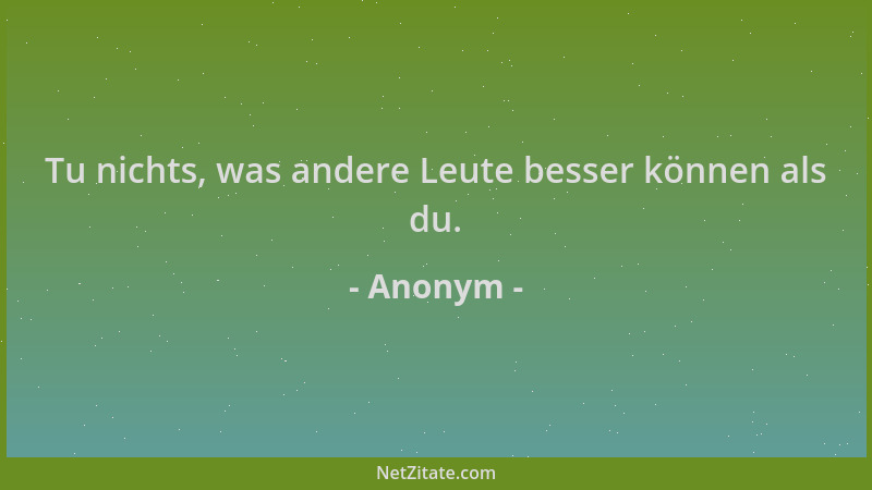 Anonym - Tu nichts, was andere Leute besser können als du....