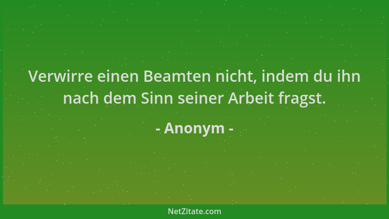 Anonym - Verwirre einen Beamten nicht, indem du ihn nach dem Sinn seiner Arbeit fragst....