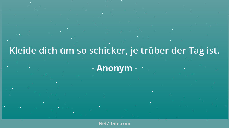 Anonym - Kleide dich um so schicker, je trüber der Tag ist....