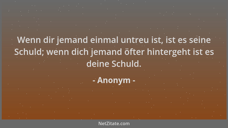 Anonym - Wenn dir jemand einmal untreu ist, ist es seine Schuld; wenn dich jemand öfter hintergeht ist es deine Schuld....