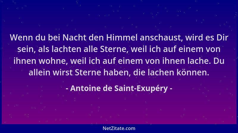 Antoine de Saint-Exupéry - Wenn du bei Nacht den Himmel anschaust, wird es Dir sein, als lachten alle Sterne, weil ich auf...
