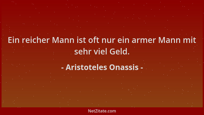 Aristoteles Onassis - Ein reicher Mann ist oft nur ein armer Mann mit sehr viel Geld....