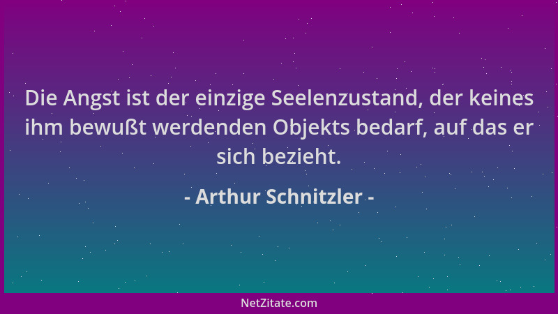 Arthur Schnitzler - Die Angst ist der einzige Seelenzustand, der keines ihm bewußt werdenden Objekts bedarf, auf das er sic...