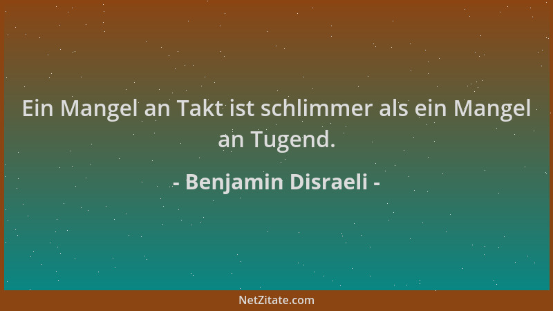 Benjamin Disraeli - Ein Mangel an Takt ist schlimmer als ein Mangel an Tugend....