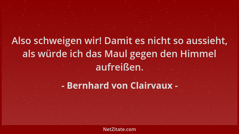 Bernhard von Clairvaux - Also schweigen wir! Damit es nicht so aussieht, als würde ich das Maul gegen den Himmel aufreißen....