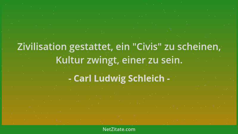 Carl Ludwig Schleich - Zivilisation gestattet, ein  "Civis " zu scheinen, Kultur zwingt, einer zu sein....
