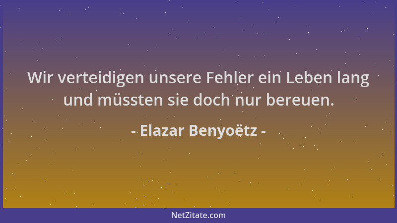 Elazar Benyoëtz - Wir verteidigen unsere Fehler ein Leben lang und müssten sie doch nur bereuen....
