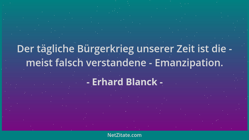 Erhard Blanck - Der tägliche Bürgerkrieg unserer Zeit ist die - meist falsch verstandene - Emanzipation....