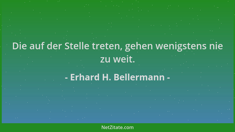Erhard H. Bellermann - Die auf der Stelle treten, gehen wenigstens nie zu weit....
