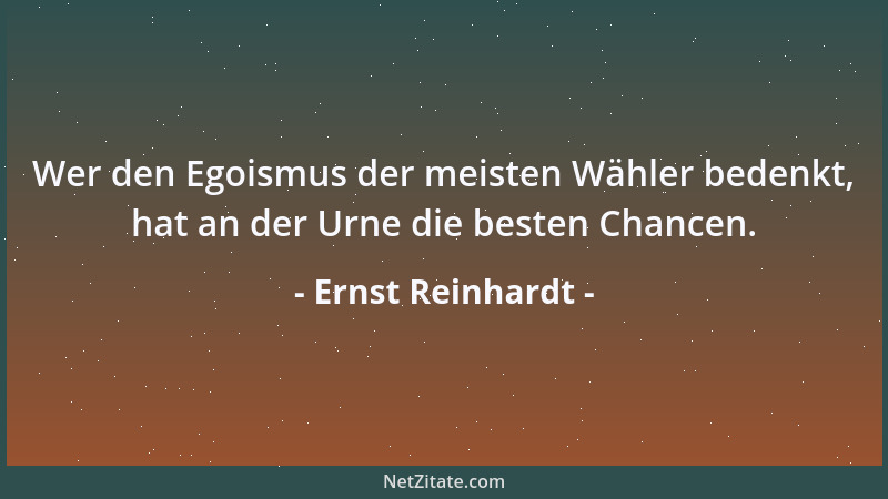 Ernst Reinhardt - Wer den Egoismus der meisten Wähler bedenkt, hat an der Urne die besten Chancen....