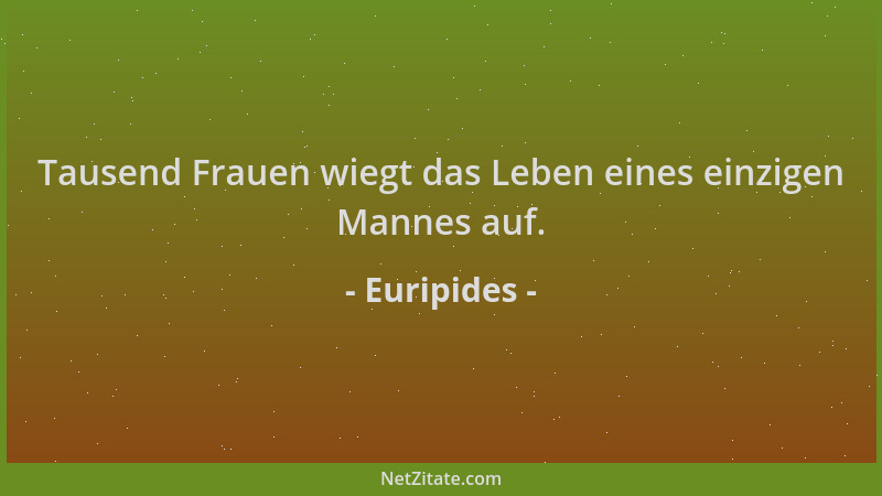 Euripides - Tausend Frauen wiegt das Leben eines einzigen Mannes auf....
