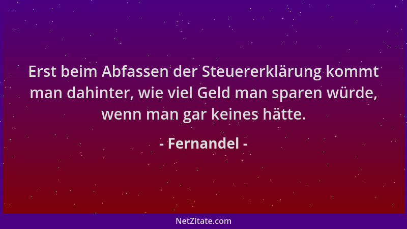 Fernandel - Erst beim Abfassen der Steuererklärung kommt man dahinter, wie viel Geld man sparen würde, wenn man gar keines...