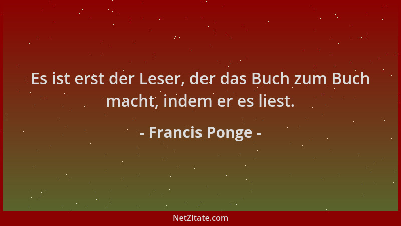 Francis Ponge - Es ist erst der Leser, der das Buch zum Buch macht, indem er es liest....