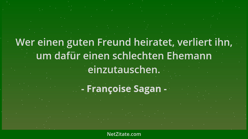 Françoise Sagan - Wer einen guten Freund heiratet, verliert ihn, um dafür einen schlechten Ehemann einzutauschen....
