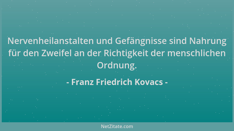 Franz Friedrich Kovacs - Nervenheilanstalten und Gefängnisse sind Nahrung für den Zweifel an der Richtigkeit der menschlich...