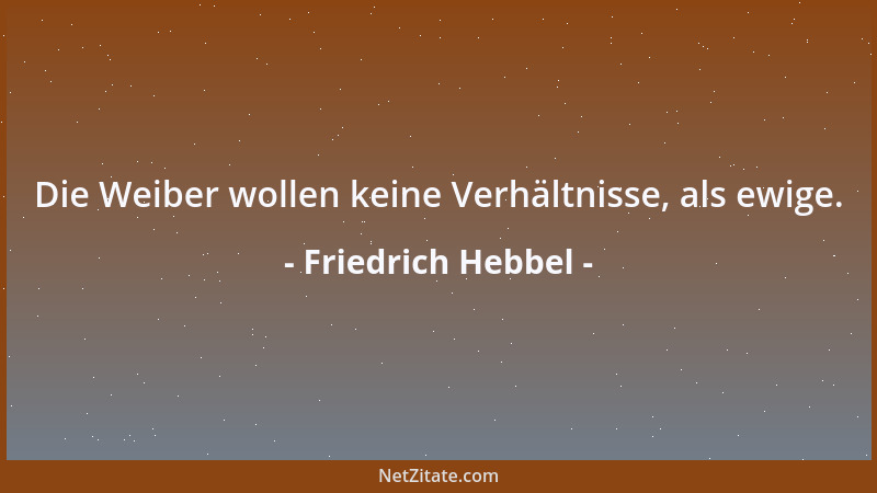 Friedrich Hebbel - Die Weiber wollen keine Verhältnisse, als ewige....