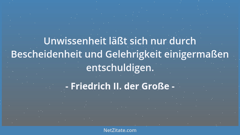 Friedrich II. der Große - Unwissenheit läßt sich nur durch Bescheidenheit und Gelehrigkeit einigermaßen entschuldigen....
