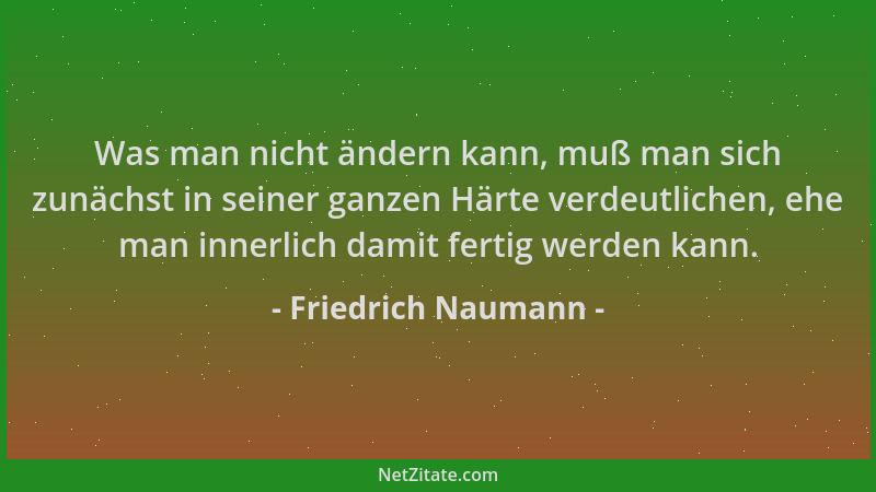 Friedrich Naumann - Was man nicht ändern kann, muß man sich zunächst in seiner ganzen Härte verdeutlichen, ehe man innerlic...
