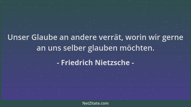 Friedrich Nietzsche - Unser Glaube an andere verrät, worin wir gerne an uns selber glauben möchten....