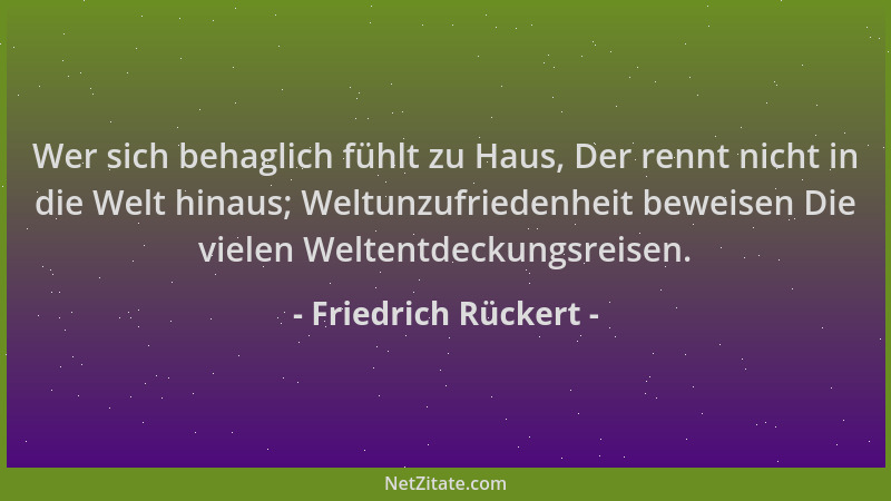 Friedrich Rückert - Wer sich behaglich fühlt zu Haus, Der rennt nicht in die Welt hinaus; Weltunzufriedenheit beweisen Die...