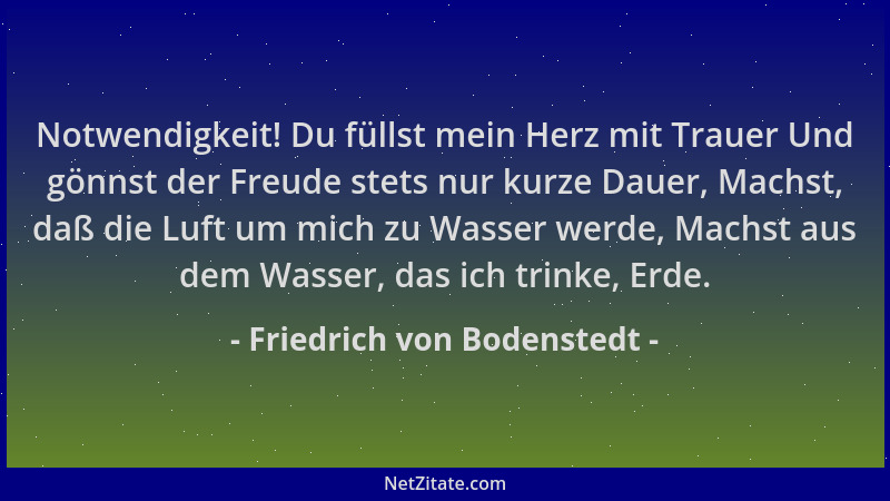 Friedrich von Bodenstedt - Notwendigkeit! Du füllst mein Herz mit Trauer Und gönnst der Freude stets nur kurze Dauer, Machs...