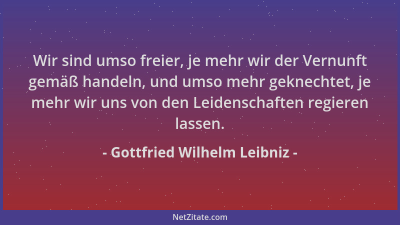 Gottfried Wilhelm Leibniz - Wir sind umso freier, je mehr wir der Vernunft gemäß handeln, und umso mehr geknechtet, je mehr...