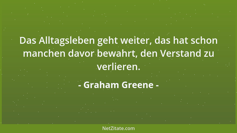 Graham Greene - Das Alltagsleben geht weiter, das hat schon manchen davor bewahrt, den Verstand zu verlieren....