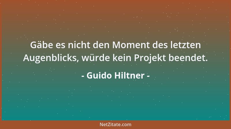 Guido Hiltner - Gäbe es nicht den Moment des letzten Augenblicks, würde kein Projekt beendet....