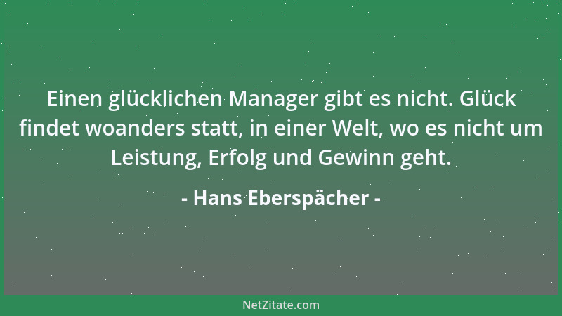 Hans Eberspächer - Einen glücklichen Manager gibt es nicht. Glück findet woanders statt, in einer Welt, wo es nicht um Leis...
