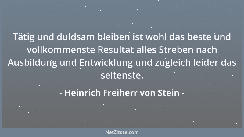 Heinrich Freiherr von Stein - Tätig und duldsam bleiben ist wohl das beste und vollkommenste Resultat alles Streben nach Au...