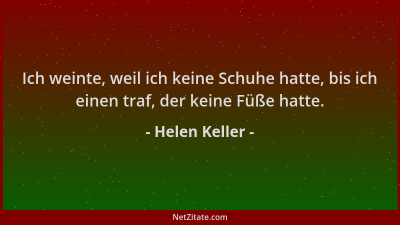 Helen Keller - Ich weinte, weil ich keine Schuhe hatte, bis ich einen traf, der keine Füße hatte....