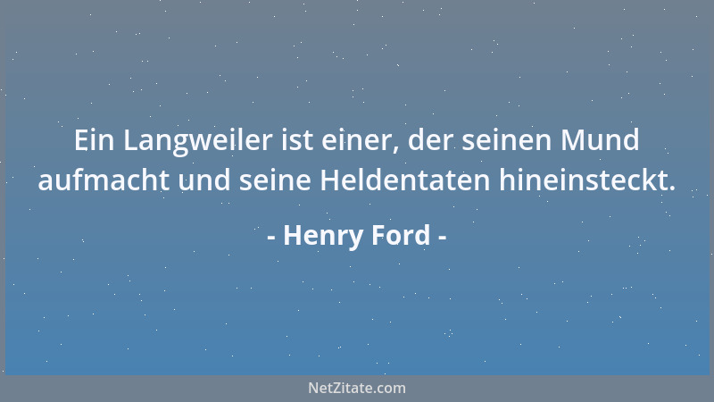 Henry Ford - Ein Langweiler ist einer, der seinen Mund aufmacht und seine Heldentaten hineinsteckt....