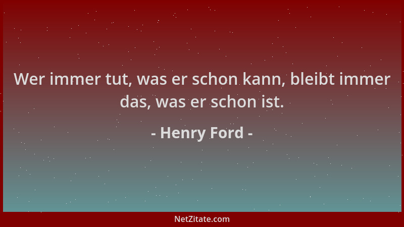 Henry Ford - Wer immer tut, was er schon kann, bleibt immer das, was er schon ist....