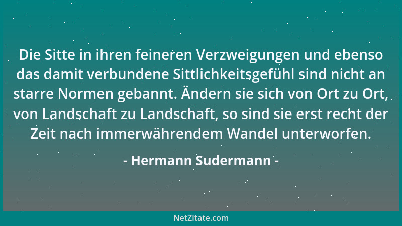 Hermann Sudermann - Die Sitte in ihren feineren Verzweigungen und ebenso das damit verbundene Sittlichkeitsgefühl sind nich...